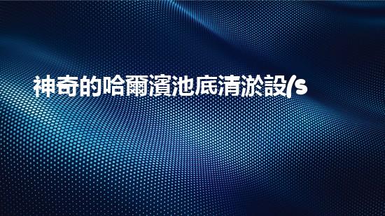 神奇的哈爾濱池底清淤設(shè)備，究竟是怎樣一種奇跡？